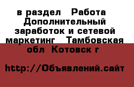  в раздел : Работа » Дополнительный заработок и сетевой маркетинг . Тамбовская обл.,Котовск г.